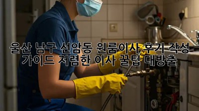 울산 남구 선암동 원룸이사 후기 작성 가이드: 저렴한 이사 꿀팁 대방출! ✨