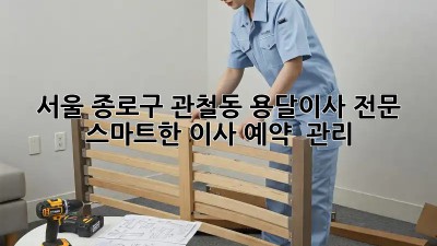 서울 종로구 관철동 용달이사 전문: 스마트한 이사 예약 & 관리