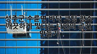 성주군 수륜면 바닥 코팅 청소, 깨끗하게 빛나는 나만의 공간 만들기 ✨